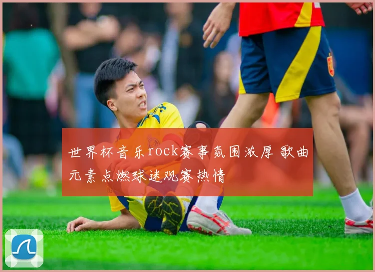 世界杯音乐rock赛事氛围浓厚 歌曲元素点燃球迷观赛热情