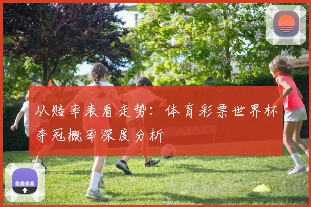 从赔率表看走势:体育彩票世界杯夺冠概率深度分析