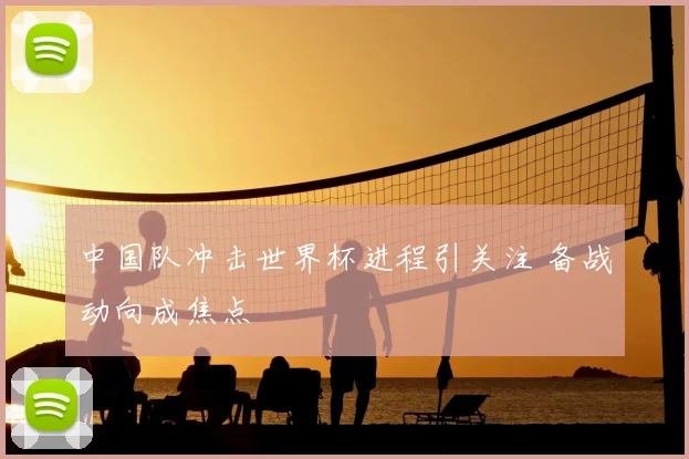 中国队冲击世界杯进程引关注 备战动向成焦点