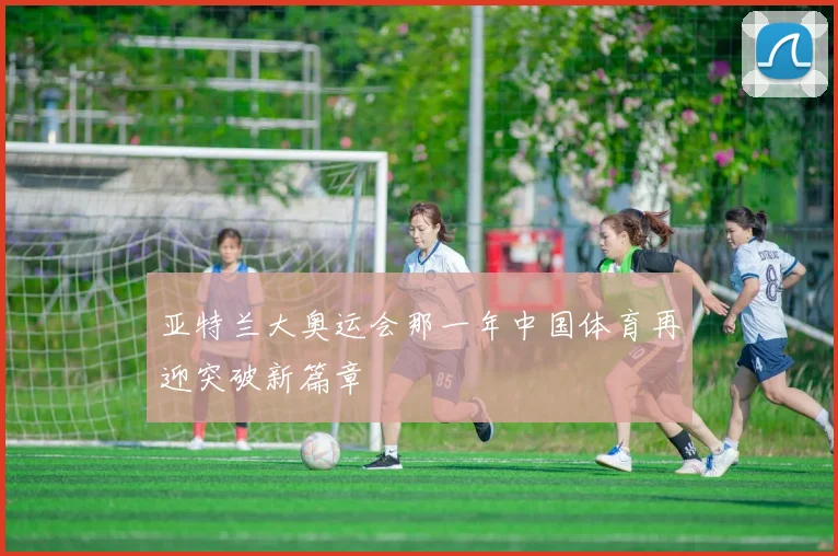 亚特兰大奥运会那一年中国体育再迎突破新篇章