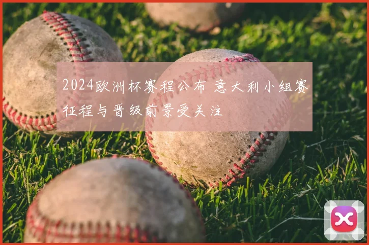 2024欧洲杯赛程公布 意大利小组赛征程与晋级前景受关注