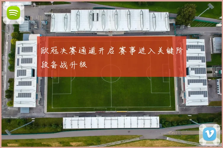 欧冠决赛通道开启 赛事进入关键阶段备战升级