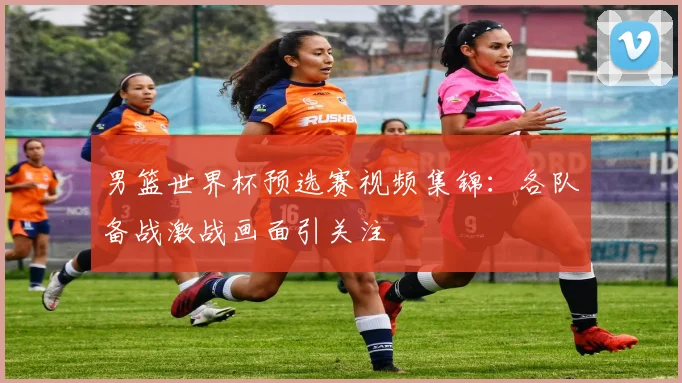 男篮世界杯预选赛视频集锦:各队备战激战画面引关注