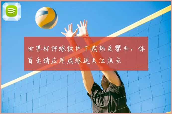 世界杯押球软件下载热度攀升，体育竞猜应用成球迷关注焦点