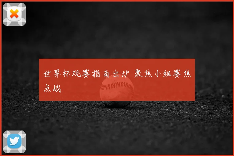 世界杯观赛指南出炉 聚焦小组赛焦点战