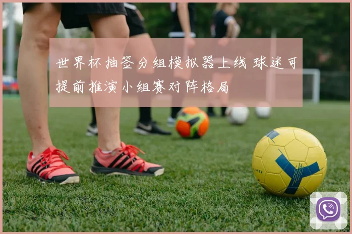 世界杯抽签分组模拟器上线 球迷可提前推演小组赛对阵格局