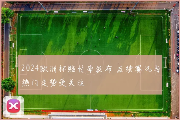 2024欧洲杯赔付率发布 后续赛况与热门走势受关注