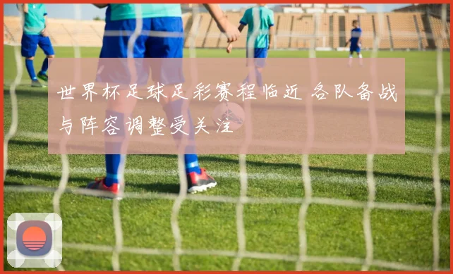 世界杯足球足彩赛程临近 各队备战与阵容调整受关注