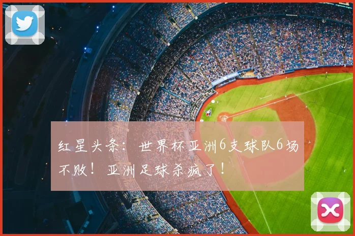 红星头条:世界杯亚洲6支球队6场不败!亚洲足球杀疯了!