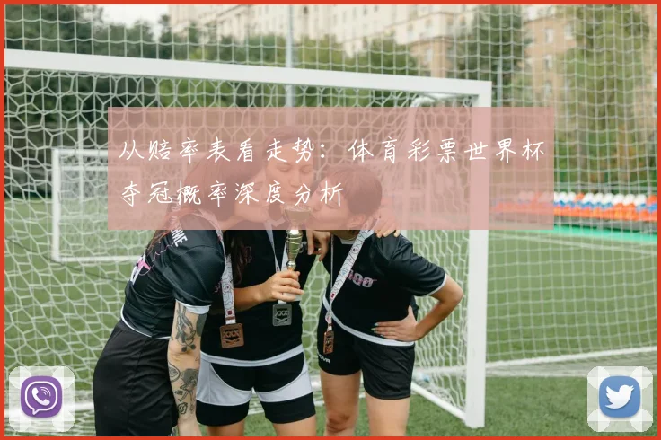 从赔率表看走势:体育彩票世界杯夺冠概率深度分析