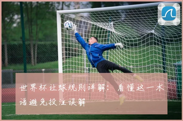 世界杯让球规则详解:看懂这一术语避免投注误解