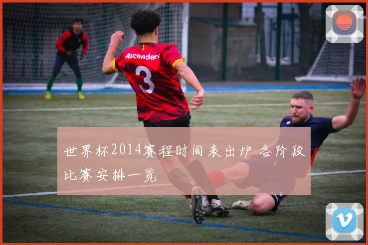 世界杯2014赛程时间表出炉 各阶段比赛安排一览