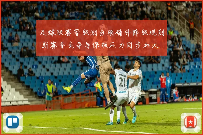 足球联赛等级划分明确升降级规则 新赛季竞争与保级压力同步加大