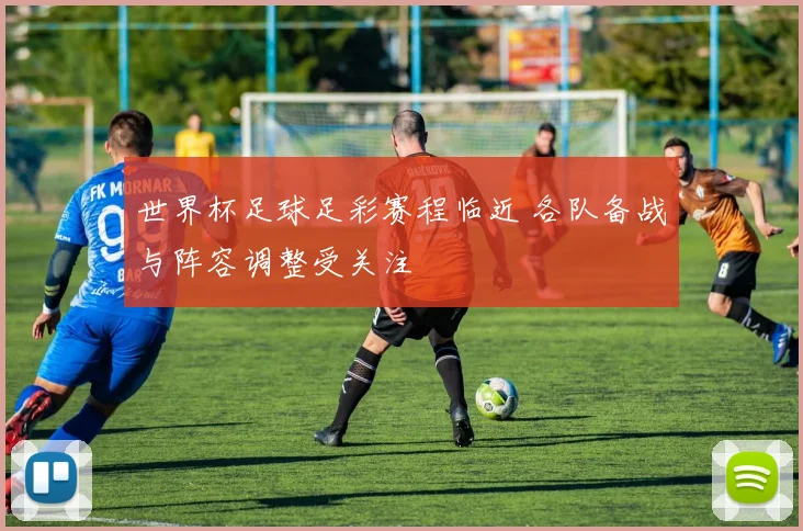 世界杯足球足彩赛程临近 各队备战与阵容调整受关注