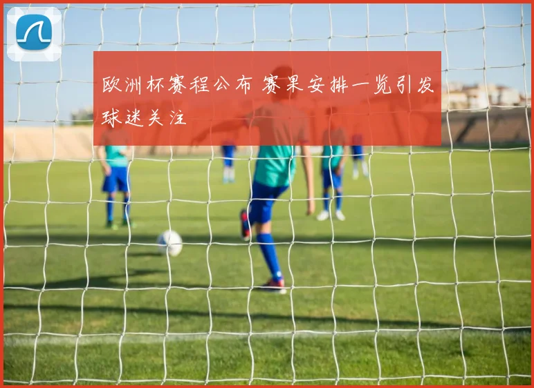 欧洲杯赛程公布 赛果安排一览引发球迷关注