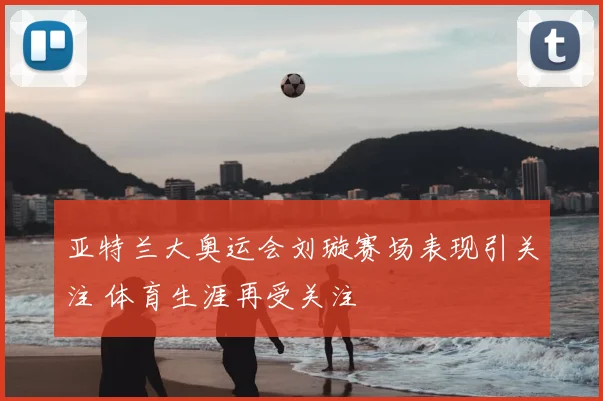 亚特兰大奥运会刘璇赛场表现引关注 体育生涯再受关注