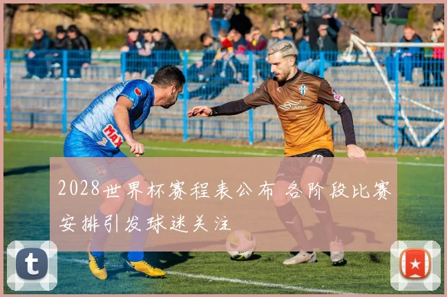 2028世界杯赛程表公布 各阶段比赛安排引发球迷关注