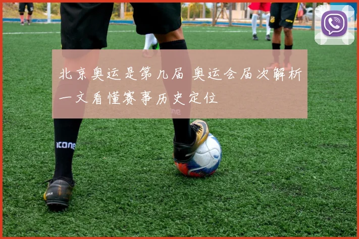 北京奥运是第几届 奥运会届次解析一文看懂赛事历史定位