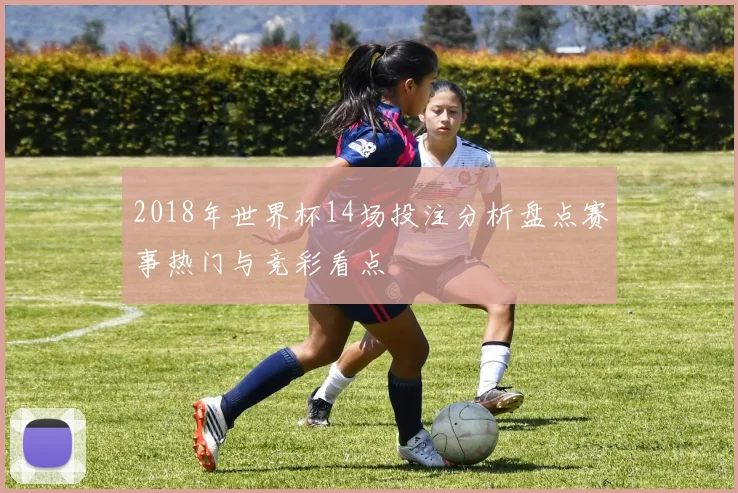 2018年世界杯14场投注分析盘点赛事热门与竞彩看点