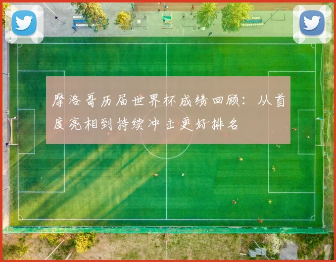 摩洛哥历届世界杯成绩回顾：从首度亮相到持续冲击更好排名