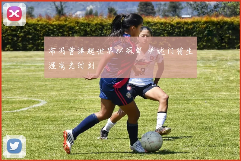 布冯曾捧起世界杯冠军 讲述门将生涯高光时刻