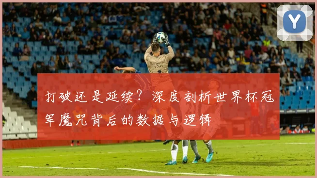 打破还是延续？深度剖析世界杯冠军魔咒背后的数据与逻辑