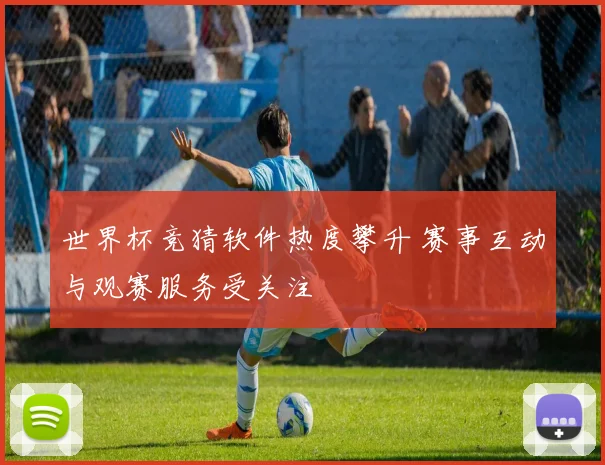 世界杯竞猜软件热度攀升 赛事互动与观赛服务受关注