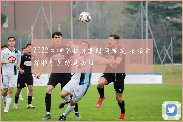 2022年世界杯开赛时间确定 卡塔尔赛程引发球迷关注
