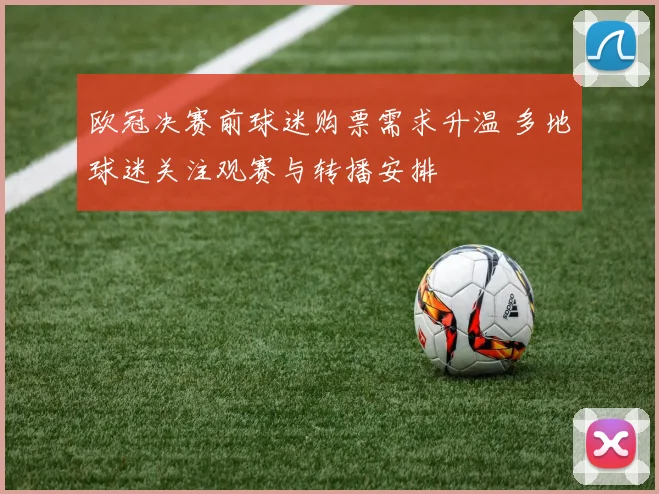 欧冠决赛前球迷购票需求升温 多地球迷关注观赛与转播安排