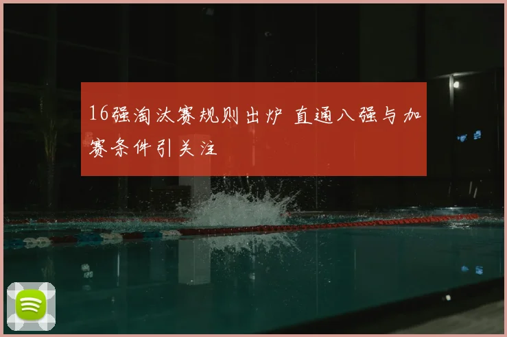 16强淘汰赛规则出炉 直通八强与加赛条件引关注