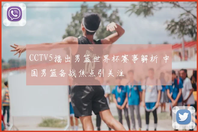 CCTV5播出男篮世界杯赛事解析 中国男篮备战焦点引关注