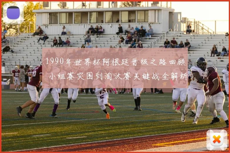 1990年世界杯阿根廷晋级之路回顾 小组赛突围到淘汰赛关键战全解析