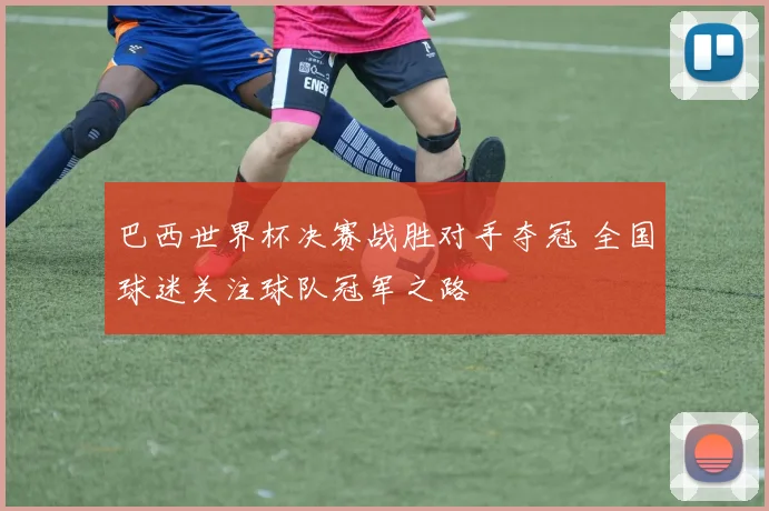 巴西世界杯决赛战胜对手夺冠 全国球迷关注球队冠军之路