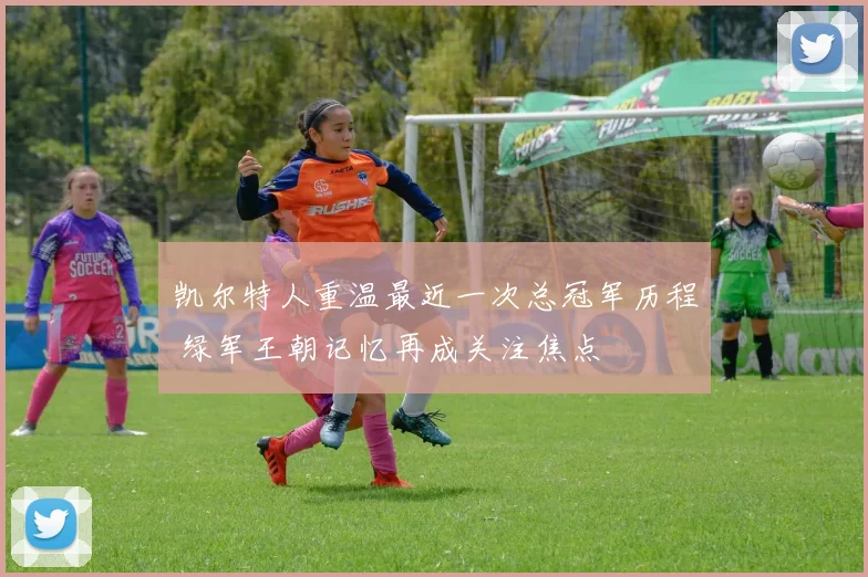 凯尔特人重温最近一次总冠军历程 绿军王朝记忆再成关注焦点