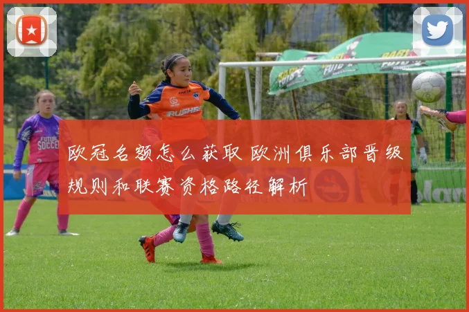 欧冠名额怎么获取 欧洲俱乐部晋级规则和联赛资格路径解析