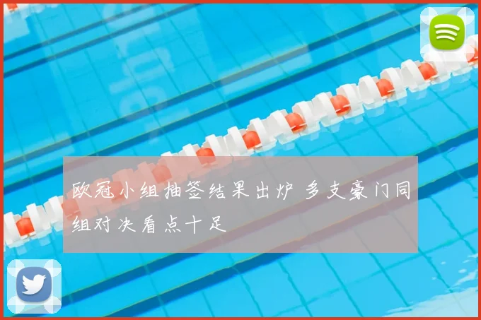 欧冠小组抽签结果出炉 多支豪门同组对决看点十足