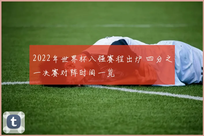 2022年世界杯八强赛程出炉 四分之一决赛对阵时间一览
