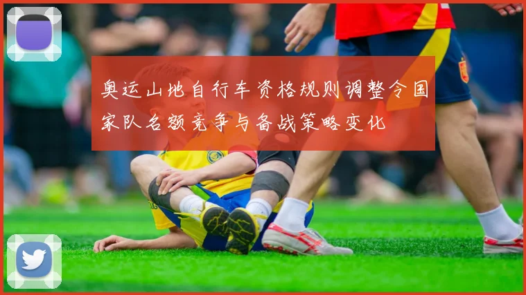 奥运山地自行车资格规则调整令国家队名额竞争与备战策略变化