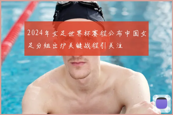 2024年女足世界杯赛程公布中国女足分组出炉关键战程引关注
