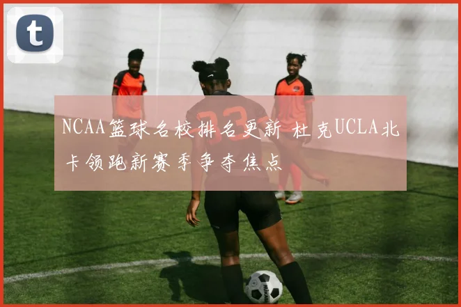 NCAA篮球名校排名更新 杜克UCLA北卡领跑新赛季争夺焦点