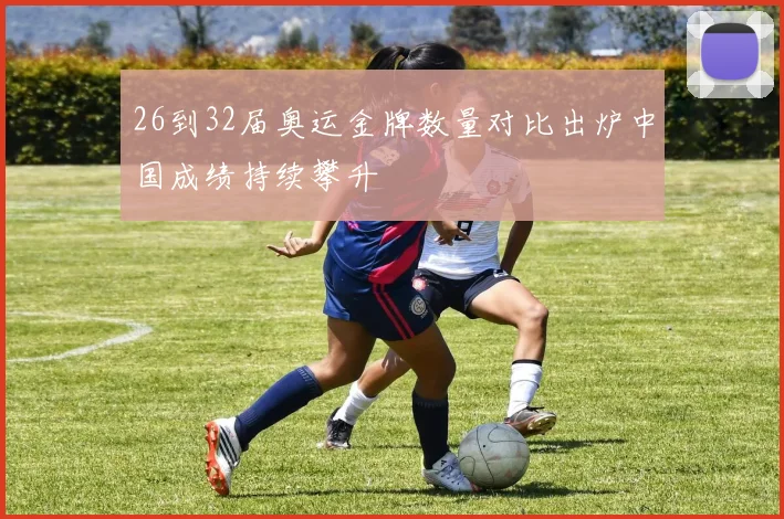 26到32届奥运金牌数量对比出炉中国成绩持续攀升