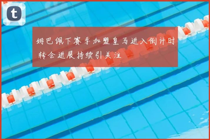 姆巴佩下赛季加盟皇马进入倒计时 转会进展持续引关注
