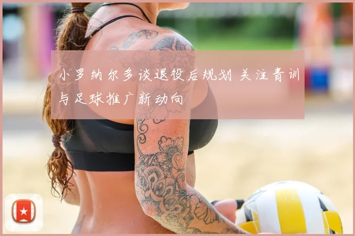 小罗纳尔多谈退役后规划 关注青训与足球推广新动向