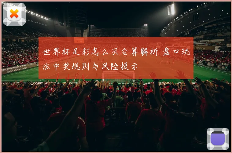 世界杯足彩怎么买合算解析 盘口玩法中奖规则与风险提示