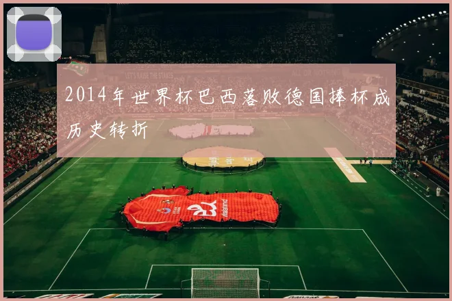 2014年世界杯巴西落败德国捧杯成历史转折