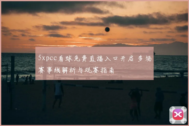 5xpcc看球免费直播入口开启 多场赛事线解析与观赛指南