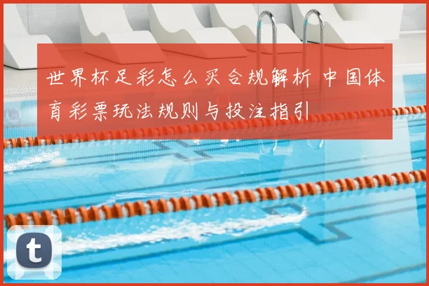 世界杯足彩怎么买合规解析 中国体育彩票玩法规则与投注指引