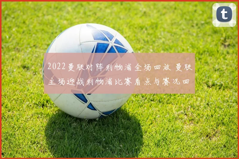 2022曼联对阵利物浦全场回放 曼联主场迎战利物浦比赛看点与赛况回顾