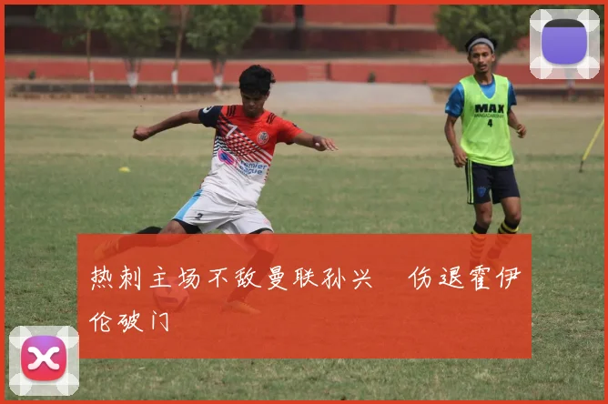 热刺主场不敌曼联孙兴慜伤退霍伊伦破门