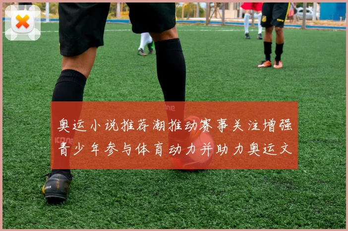 奥运小说推荐潮推动赛事关注增强青少年参与体育动力并助力奥运文化传播
